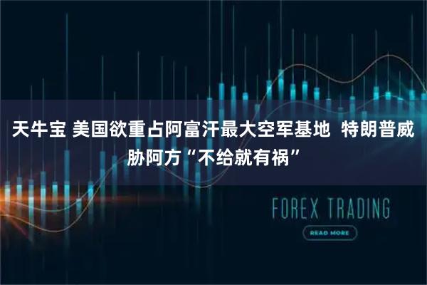 天牛宝 美国欲重占阿富汗最大空军基地  特朗普威胁阿方“不给就有祸”