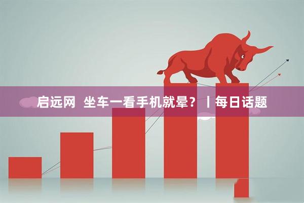 启远网  坐车一看手机就晕？丨每日话题
