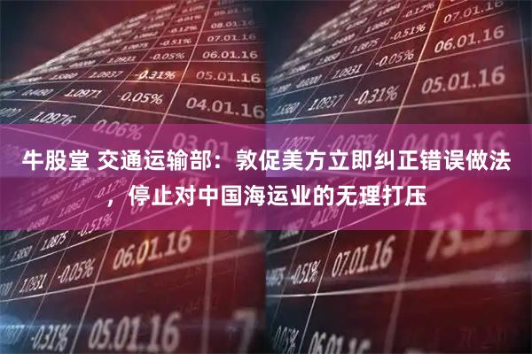 牛股堂 交通运输部:敦促美方立即纠正错误做法,停止对中国海运业的无理打压