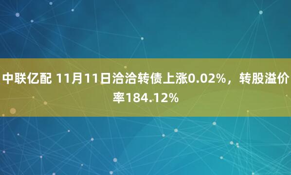 中联亿配 11月11日洽洽转债上涨0.02%，转股溢价率184.12%