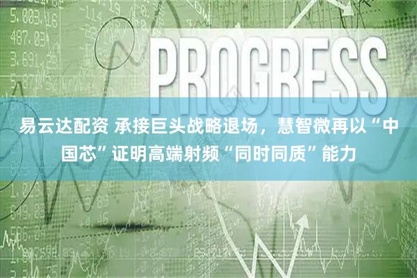 易云达配资 承接巨头战略退场,慧智微再以“中国芯”证明高端射频“同时同质”能力