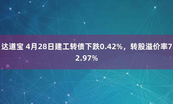达道宝 4月28日建工转债下跌0.42%，转股溢价率72.97%