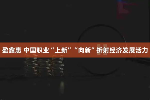盈鑫惠 中国职业“上新”“向新”折射经济发展活力
