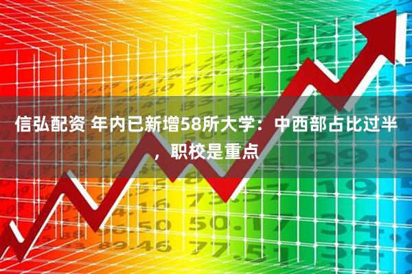 信弘配资 年内已新增58所大学：中西部占比过半，职校是重点