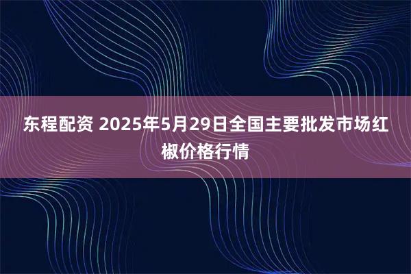 东程配资 2025年5月29日全国主要批发市场红椒价格行情