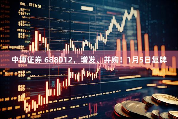 中博证券 688012，增发、并购！1月5日复牌