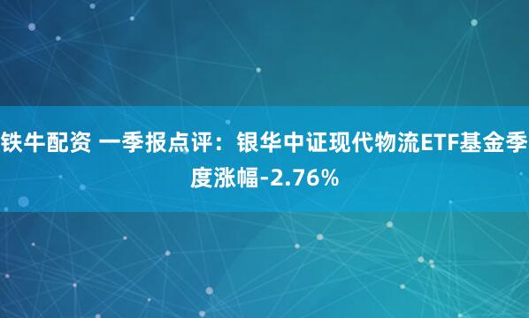 铁牛配资 一季报点评：银华中证现代物流ETF基金季度涨幅-2.76%