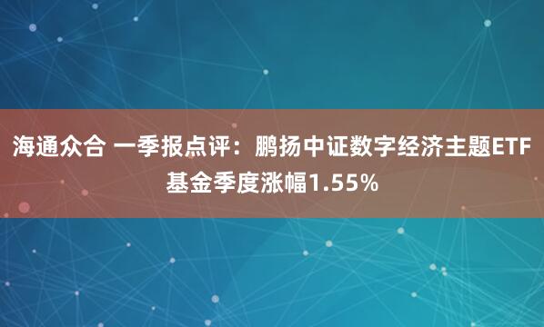 海通众合 一季报点评：鹏扬中证数字经济主题ETF基金季度涨幅1.55%