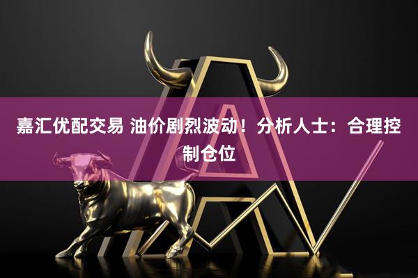 嘉汇优配交易 油价剧烈波动！分析人士：合理控制仓位