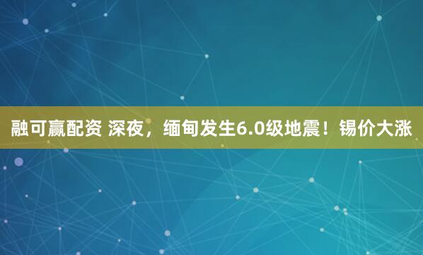 融可赢配资 深夜，缅甸发生6.0级地震！锡价大涨