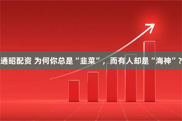 通昭配资 为何你总是“韭菜”，而有人却是“海神”？