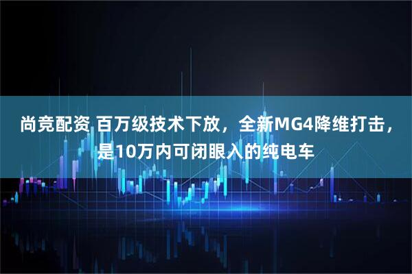 尚竞配资 百万级技术下放,全新MG4降维打击,是10万内可闭眼入的纯电车