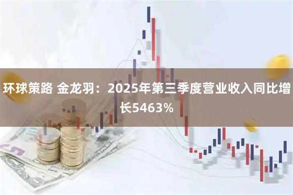 环球策路 金龙羽:2025年第三季度营业收入同比增长5463%