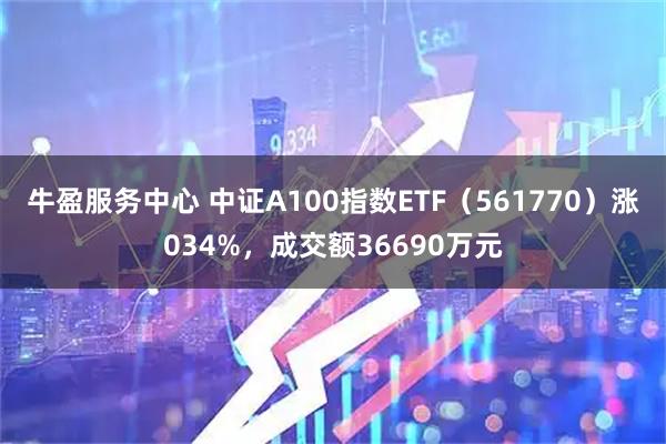 牛盈服务中心 中证A100指数ETF(561770)涨034%,成交额36690万元