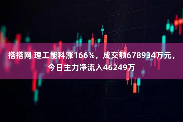搭搭网 理工能科涨166%,成交额678934万元,今日主力净流入46249万