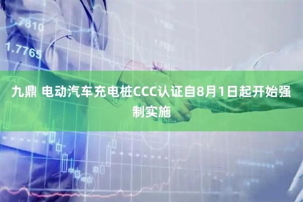 九鼎 电动汽车充电桩CCC认证自8月1日起开始强制实施
